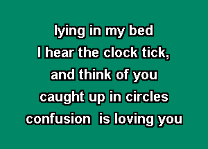 lying in my bed
I hear the clock tick,
and think of you
caught up in circles

confusion is loving you
