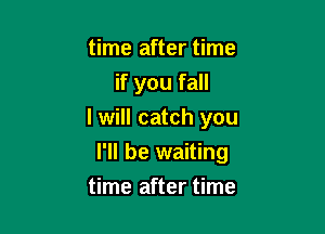 time after time
if you fall

I will catch you

I'll be waiting
time after time