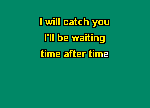 I will catch you

I'll be waiting
time after time