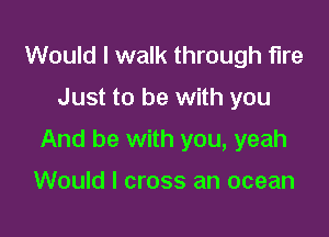 Would I walk through fire

Just to be with you

And be with you, yeah

Would I cross an ocean