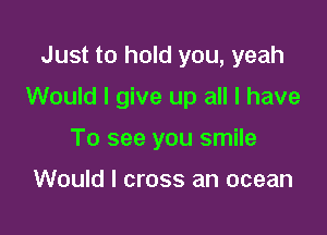 Just to hold you, yeah

Would I give up all I have

To see you smile

Would I cross an ocean