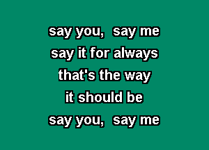 say you, say me
say it for always

that's the way
it should he
say you, say me
