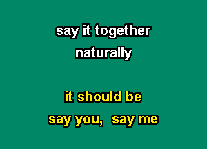 say it together

naturally

it should he
say you, say me