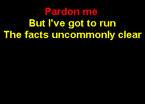 Pardon me
But I've got to run
The facts uncommonly clear