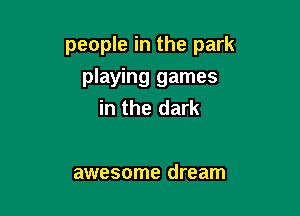 people in the park

playing games
in the dark

awesome dream