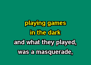 playing games
in the dark

and what they played,

was a masquerade,