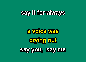 say it for always

a voice was
crying out
say you, say me