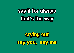 say it for always
that's the way

crying out
say you, say me