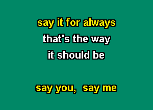 say it for always

that's the way
it should be

say you, say me