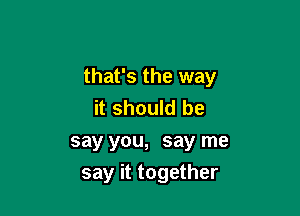 that's the way
it should be
say you, say me

say it together