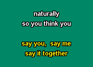 naturally
so you think you

say you, say me

say it together