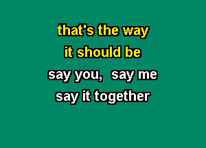 that's the way
it should be

say you, say me
say it together