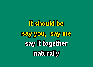 it should be
say you, say me
say it together

naturally