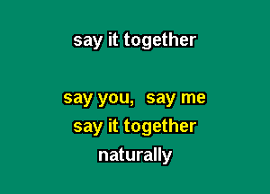 say it together

say you, say me
say it together

naturally