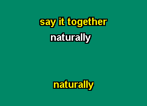 say it together

naturally

naturally