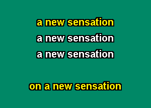 a new sensation
a new sensation
a new sensation

on a new sensation