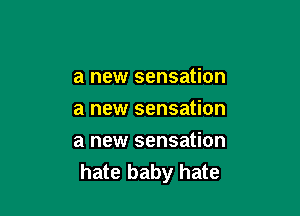 a new sensation
a new sensation

a new sensation
hate baby hate