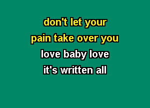 don't let your
pain take over you

love baby love
it's written all