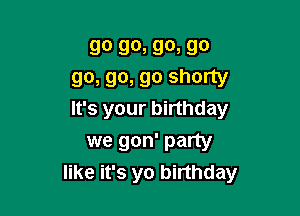 go go, go, go
go, go, go shorty

It's your birthday

we gon' party
like it's yo birthday