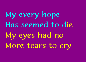 My every hope
Has seemed to die

My eyes had no
More tears to cry