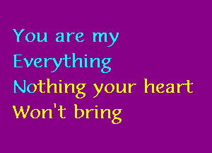 You are my
Everything

Nothing your heart
Won't bring