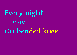 Every night
I pray

On bended knee