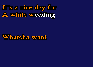 It's a nice day for
A white wedding

XVhatcha want