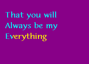 That you will
Always be my

Everything