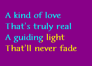 A kind of love
That's truly real

A guiding light
That'll never fade