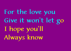 For the love you
Give it won't let go

I hope you'll
Always know