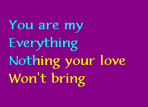 You are my
Everything

Nothing your love
Won't bring