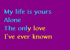 My life is yours
Alone

The only love
I've ever known