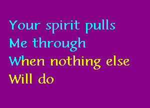 Your spirit pulls
Me through

When nothing else
Will do