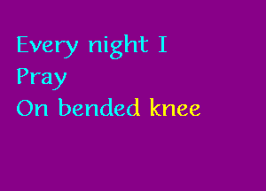 Every night I
Pray

On bended knee