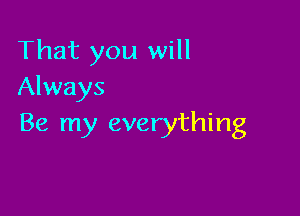 That you will
Always

Be my everything