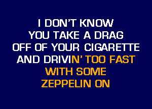 I DON'T KNOW
YOU TAKE A DRAG
OFF OF YOUR CIGARETTE
AND DRIVIN' TOD FAST
WITH SOME
ZEPPELIN ON