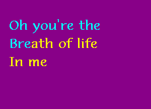 Oh you're the
Breath of life

In me