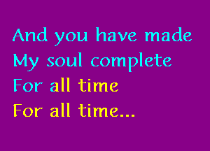 And you have made
My soul complete

For all time
For all time...