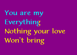 You are my
Everything

Nothing your love
Won't bring