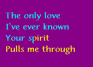 The only love
I've ever known

Your spirit
Pulls me through