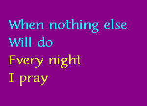 When nothing else
Will do

Every night
I pray