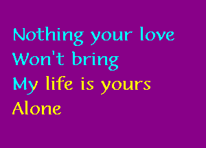 Nothing your love
Won't bring

My life is yours
Alone