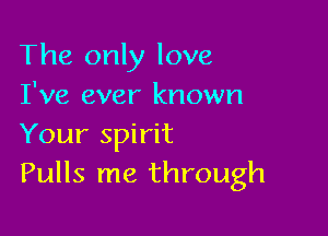 The only love
I've ever known

Your spirit
Pulls me through