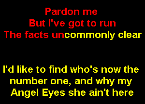 Pardon me
But I've got to run
The facts uncommonly clear

I'd like to find who's now the
number one, and why my
Angel Eyes she ain't here