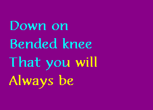 Down on
Banded knee

That you will
Always be