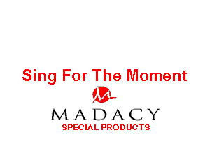 Sing For The Moment
ML
M A D A C Y

SPEC IA L PRO D UGTS