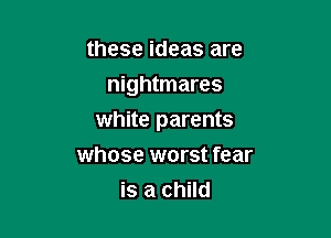 these ideas are
nightmares

white parents

whose worst fear
is a child
