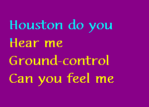 Houston do you
Hear me

Ground-control
Can you feel me