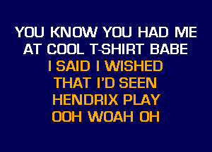 YOU KNOW YOU HAD ME
AT COOL TSHIRT BABE
I SAID I WISHED
THAT I'D SEEN
HENDRIX PLAY
OOH WOAH OH