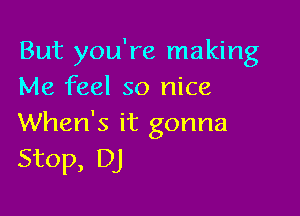 But you're making
Me feel so nice

When's it gonna
Stop, DJ